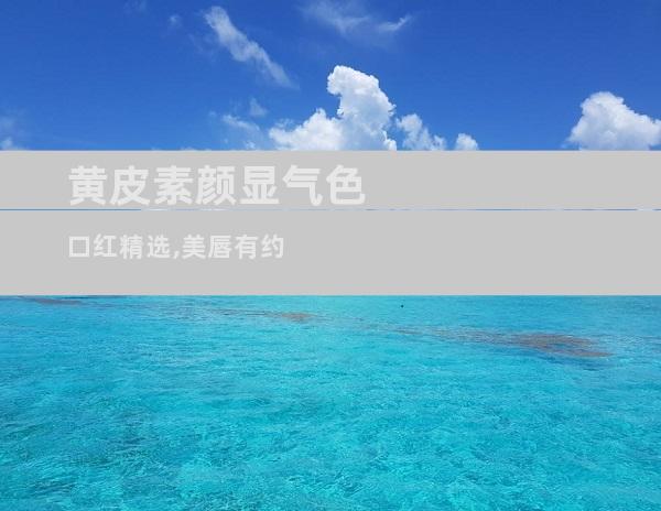 黄皮素颜显气色 口红精选,美唇有约